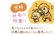 【性格】好奇心旺盛!!:気になったらスグ知りたい!!　仕事も遊びもとことん探求したい！